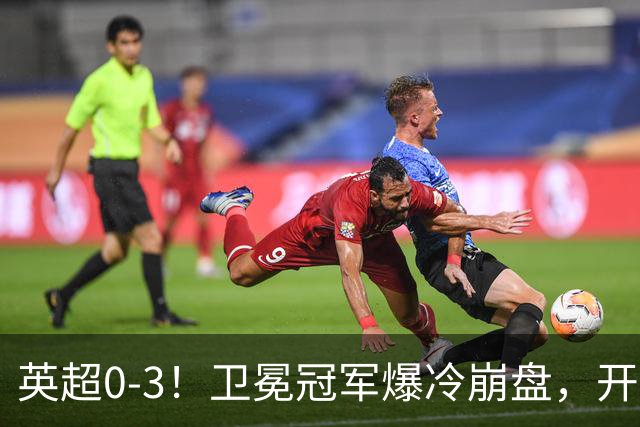 英超0-3！卫冕冠军爆冷崩盘，开局7连胜终结+丢榜首，123年神迹作古